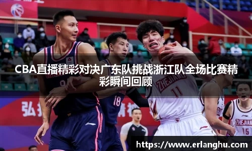 zoty中欧CBA直播精彩对决广东队挑战浙江队全场比赛精彩瞬间回顾