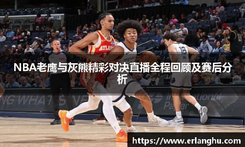 zoty中欧NBA老鹰与灰熊精彩对决直播全程回顾及赛后分析
